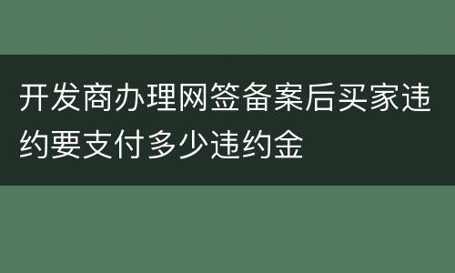 开发商办理网签备案后买家违约要支付多少违约金