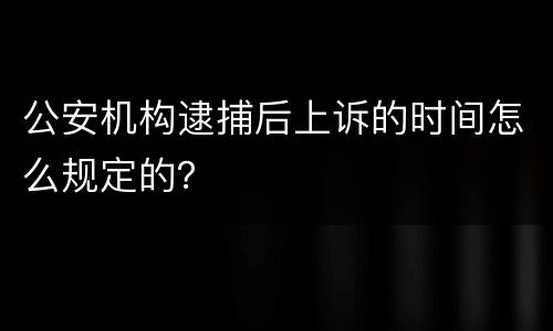 公安机构逮捕后上诉的时间怎么规定的？