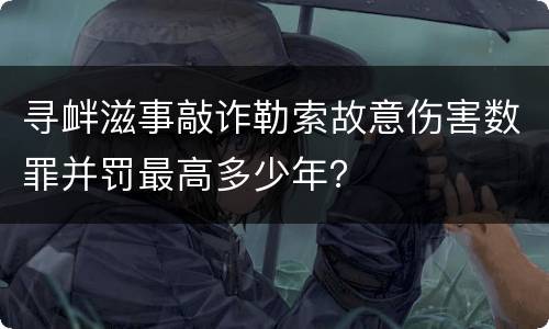寻衅滋事敲诈勒索故意伤害数罪并罚最高多少年？