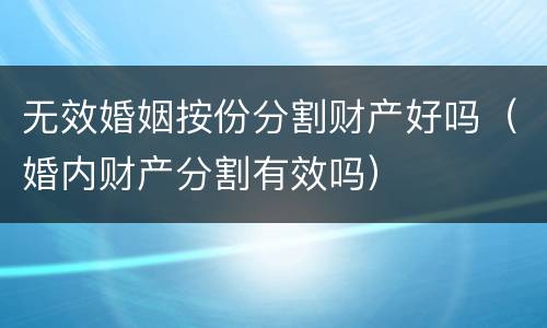无效婚姻按份分割财产好吗（婚内财产分割有效吗）