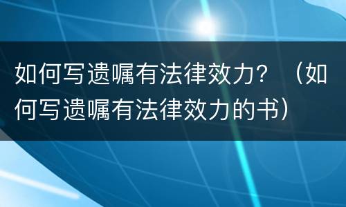 如何写遗嘱有法律效力？（如何写遗嘱有法律效力的书）