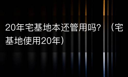 20年宅基地本还管用吗？（宅基地使用20年）