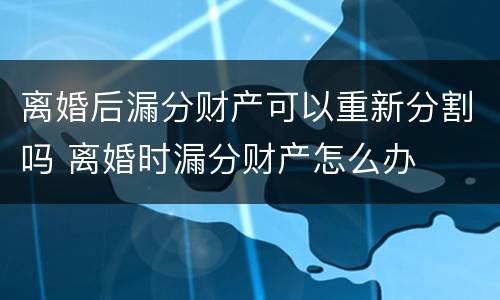 离婚后漏分财产可以重新分割吗 离婚时漏分财产怎么办