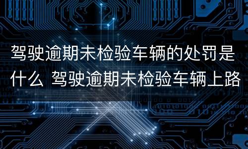 驾驶逾期未检验车辆的处罚是什么 驾驶逾期未检验车辆上路行驶