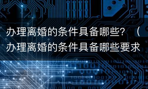 办理离婚的条件具备哪些？（办理离婚的条件具备哪些要求）
