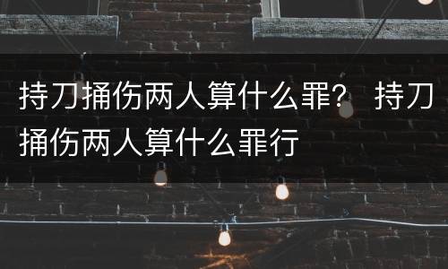 持刀捅伤两人算什么罪？ 持刀捅伤两人算什么罪行