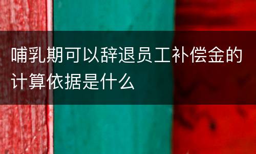 哺乳期可以辞退员工补偿金的计算依据是什么