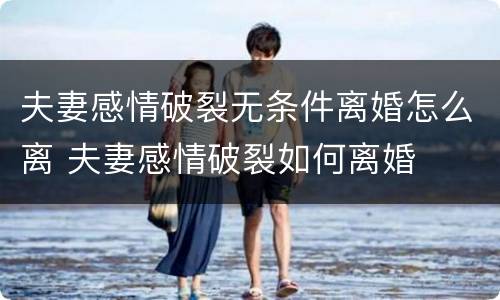 夫妻感情破裂无条件离婚怎么离 夫妻感情破裂如何离婚