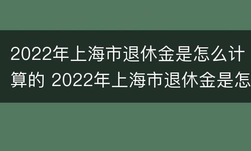 2022年上海市退休金是怎么计算的 2022年上海市退休金是怎么计算的呀