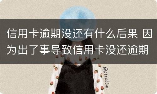 信用卡逾期没还有什么后果 因为出了事导致信用卡没还逾期严重怎么办
