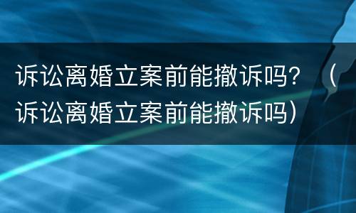 诉讼离婚立案前能撤诉吗？（诉讼离婚立案前能撤诉吗）
