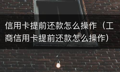 信用卡提前还款怎么操作（工商信用卡提前还款怎么操作）