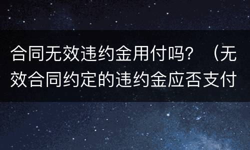 合同无效违约金用付吗？（无效合同约定的违约金应否支付）