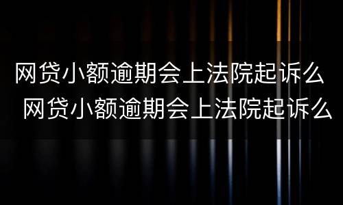 网贷小额逾期会上法院起诉么 网贷小额逾期会上法院起诉么吗