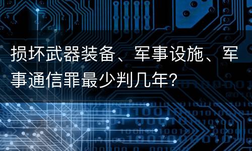 损坏武器装备、军事设施、军事通信罪最少判几年？