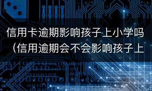 信用卡逾期影响孩子上小学吗（信用逾期会不会影响孩子上学）