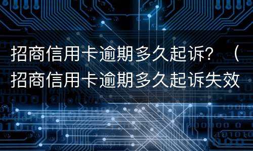 招商信用卡逾期多久起诉？（招商信用卡逾期多久起诉失效）