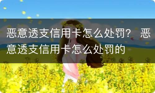 恶意透支信用卡怎么处罚？ 恶意透支信用卡怎么处罚的
