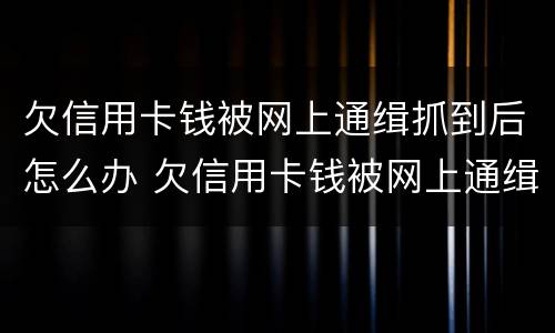 欠信用卡钱被网上通缉抓到后怎么办 欠信用卡钱被网上通缉抓到后怎么办