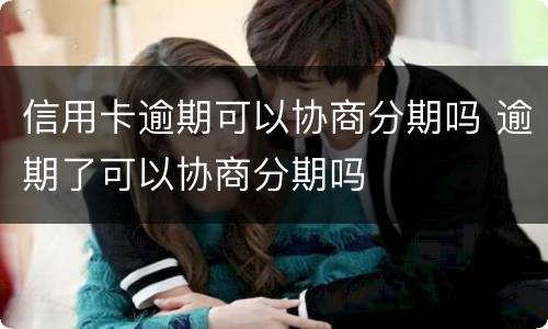 信用卡逾期可以协商分期吗 逾期了可以协商分期吗