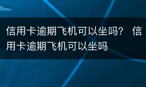 信用卡逾期飞机可以坐吗？ 信用卡逾期飞机可以坐吗