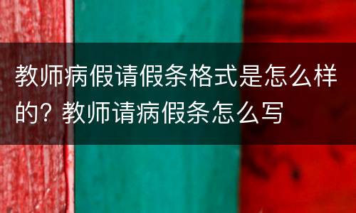 教师病假请假条格式是怎么样的? 教师请病假条怎么写