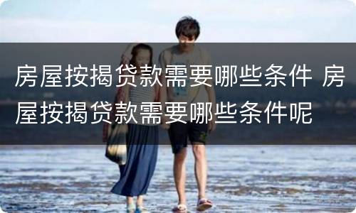房屋按揭贷款需要哪些条件 房屋按揭贷款需要哪些条件呢