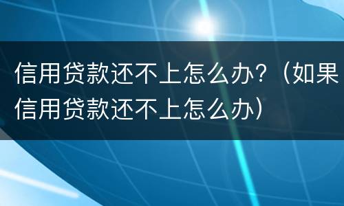 信用贷款还不上怎么办?（如果信用贷款还不上怎么办）