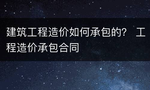 建筑工程造价如何承包的？ 工程造价承包合同