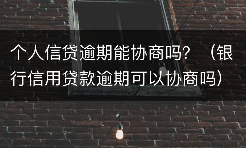 个人信贷逾期能协商吗？（银行信用贷款逾期可以协商吗）