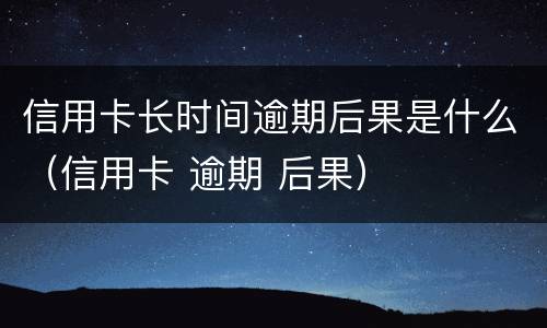 信用卡长时间逾期后果是什么（信用卡 逾期 后果）