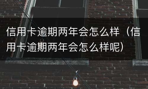 信用卡逾期两年会怎么样（信用卡逾期两年会怎么样呢）