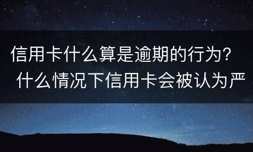 信用卡什么算是逾期的行为？ 什么情况下信用卡会被认为严重逾期