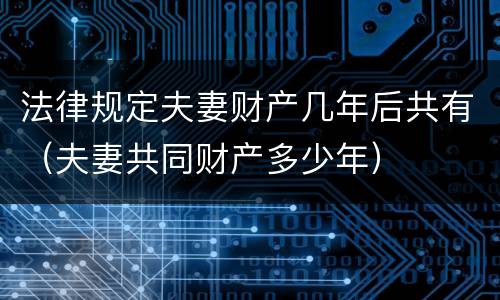 法律规定夫妻财产几年后共有（夫妻共同财产多少年）