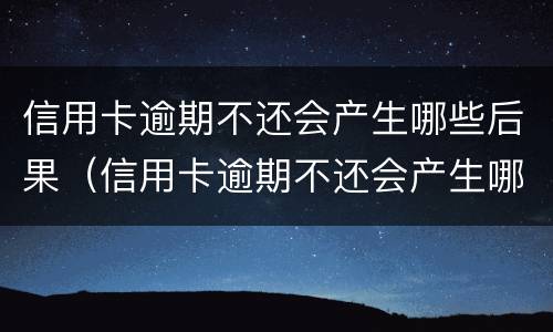 信用卡逾期不还会产生哪些后果（信用卡逾期不还会产生哪些后果呢）
