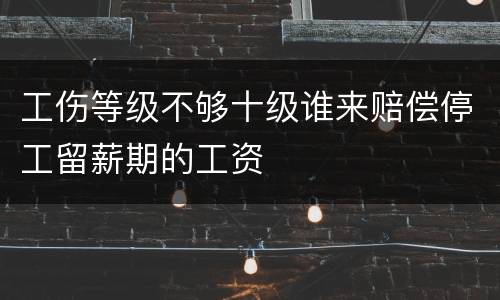 工伤等级不够十级谁来赔偿停工留薪期的工资
