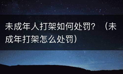 未成年人打架如何处罚？（未成年打架怎么处罚）