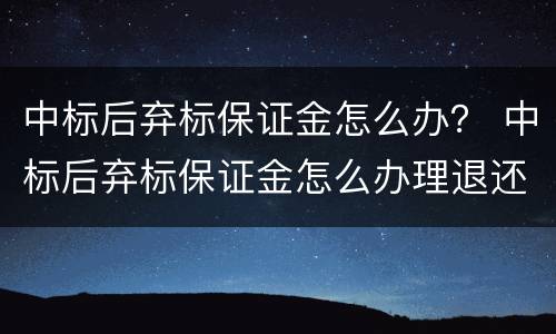 中标后弃标保证金怎么办？ 中标后弃标保证金怎么办理退还