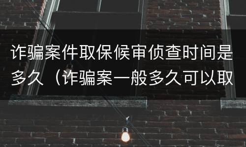 诈骗案件取保候审侦查时间是多久（诈骗案一般多久可以取保候审）
