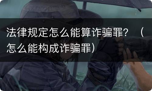 法律规定怎么能算诈骗罪？（怎么能构成诈骗罪）