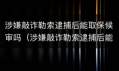 涉嫌敲诈勒索逮捕后能取保候审吗（涉嫌敲诈勒索逮捕后能取保候审吗判多少年）