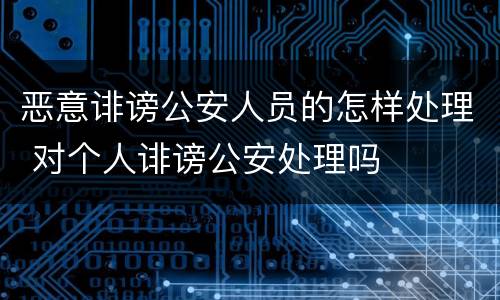 恶意诽谤公安人员的怎样处理 对个人诽谤公安处理吗