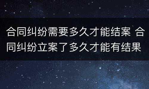 合同纠纷需要多久才能结案 合同纠纷立案了多久才能有结果