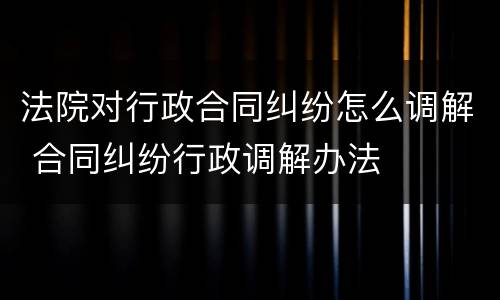 法院对行政合同纠纷怎么调解 合同纠纷行政调解办法