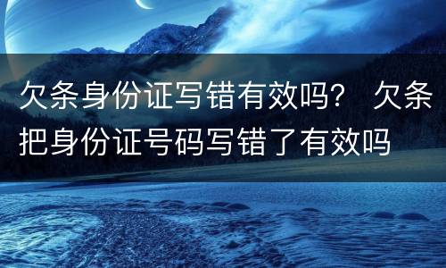 欠条身份证写错有效吗？ 欠条把身份证号码写错了有效吗