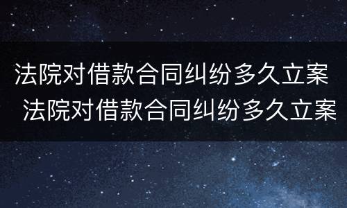 法院对借款合同纠纷多久立案 法院对借款合同纠纷多久立案有效