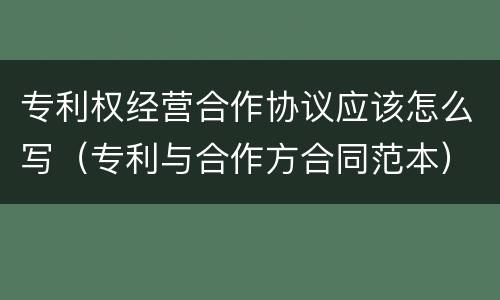 专利权经营合作协议应该怎么写（专利与合作方合同范本）