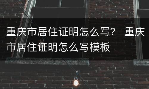 重庆市居住证明怎么写？ 重庆市居住证明怎么写模板