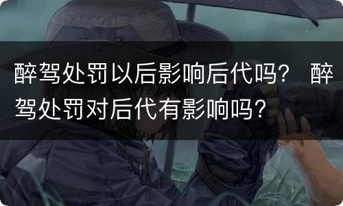 醉驾处罚以后影响后代吗？ 醉驾处罚对后代有影响吗?