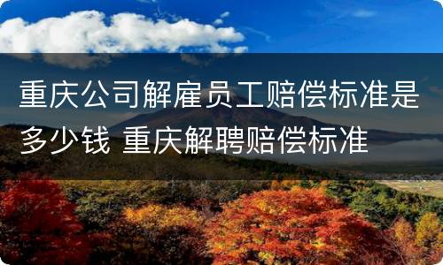 重庆公司解雇员工赔偿标准是多少钱 重庆解聘赔偿标准